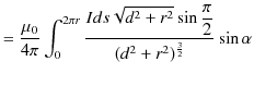 $\displaystyle =\dfrac{\mu_{0}}{4\pi}\int_{0}^{2\pi r}\dfrac{Ids\sqrt{d^{2}+r^{2}}\sin\dfrac{\pi}{2}}{(d^{2}+r^{2})^{\frac{3}{2}}}\sin\alpha$