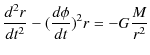 $\displaystyle \dfrac{d^{2}r}{dt^{2}}-(\dfrac{d\phi}{dt})^{2}r=-G\dfrac{M}{r^{2}}$