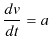 $\displaystyle \dfrac{dv}{dt}=a$