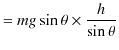 $\displaystyle =mg\sin\theta\times\dfrac{h}{\sin\theta}$