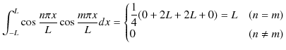 $\displaystyle \int_{-L}^{L}\cos\dfrac{n\pi x}{L}\cos\dfrac{m\pi x}{L}dx=\begin{cases}
\dfrac{1}{4}(0+2L+2L+0)=L&(n=m)\\
0&(n\neq m)
\end{cases}
$