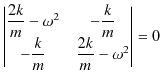 $\displaystyle \begin{vmatrix}
\dfrac{2k}{m}-\omega^{2}&-\dfrac{k}{m}\\
-\dfrac{k}{m}&\dfrac{2k}{m}-\omega^{2}
\end{vmatrix}
=0$