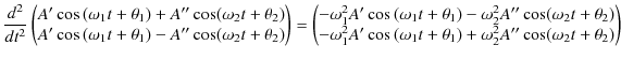 $\displaystyle \dfrac{d^{2}}{dt^{2}}
\begin{pmatrix}
A'\cos⁡(\omega_{1}t+\th...
...{1}t+\theta_{1})+\omega_{2}^{2}A''\cos(\omega_{2}t+\theta_{2})
\end{pmatrix}
$
