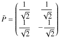 $\displaystyle \bar{P}=
\begin{pmatrix}
\dfrac{1}{\sqrt{2}}&\dfrac{1}{\sqrt{2}}\\
\dfrac{1}{\sqrt{2}}&-\dfrac{1}{\sqrt{2}}
\end{pmatrix}
$