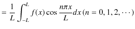 $\displaystyle =\dfrac{1}{L}\int_{-L}^{L}f(x)\cos\dfrac{n\pi x}{L}dx\,(n=0,1,2,\cdots)$