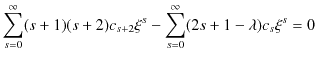 $\displaystyle \sum_{s=0}^{\infty}(s+1)(s+2)c_{s+2}\xi^{s}-\sum_{s=0}^{\infty}(2s+1-\lambda)c_{s}\xi^{s}=0$