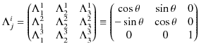 $\displaystyle \Lambda^{i}_{j}=
\begin{pmatrix}
\Lambda^{1}_{1} & \Lambda^{1}_...
... & \sin\theta & 0\\
-\sin\theta & \cos\theta & 0\\
0 & 0 & 1
\end{pmatrix}$