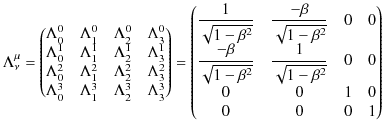$\displaystyle \Lambda^{\mu}_{\nu}=
\begin{pmatrix}
\Lambda^{0}_{0} & \Lambda^...
...{\sqrt{1-\beta^{2}}} & 0 & 0\\
0 & 0 & 1 & 0\\
0 & 0 & 0 & 1
\end{pmatrix}$